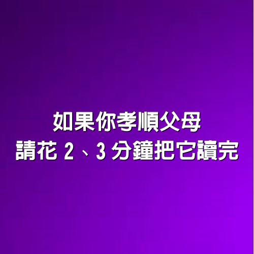 如果你孝順父母，請花2、3分鐘把它讀完