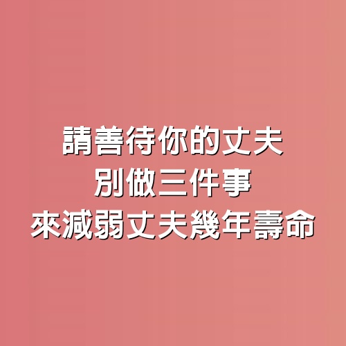 請善待你的丈夫，別做3件事來減弱丈夫幾年壽命，假如你結婚了，無論男女都要多看看