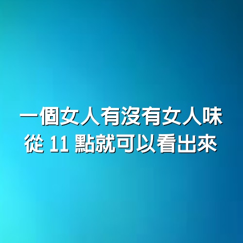 一個女人有沒有女人味，從11點就可以看出來