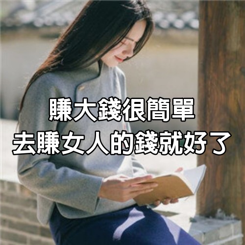 賺大錢很簡單，去賺女人的錢就好了