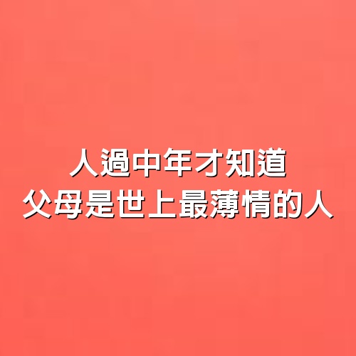 人過中年才知道，父母是世上最「薄情」的人