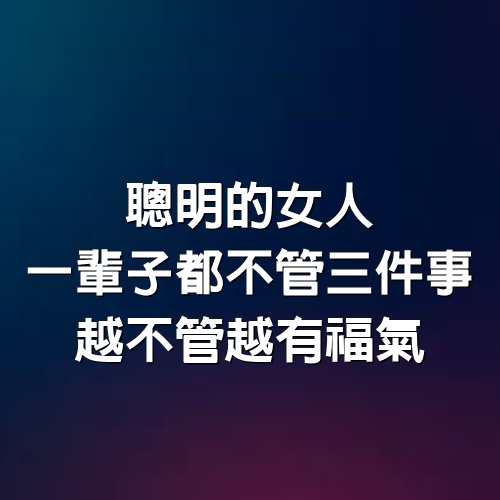 聰明的女人，一輩子都不管三件事，越不管越有福氣