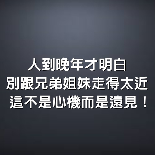 人到晚年才明白，千萬別跟兄弟姐妹走得太近，這不是心機，而是遠見！