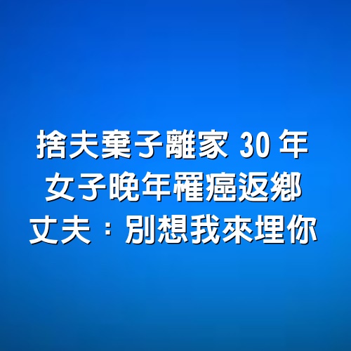 捨夫棄子離家30年，女子晚年罹癌返鄉，丈夫：別想我來埋你