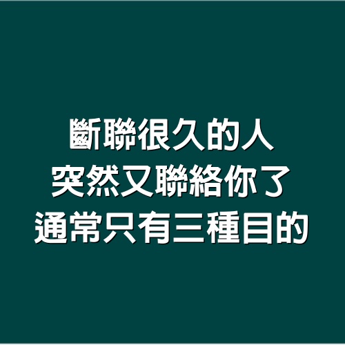 斷聯很久的人，突然又聯絡你了，通常只有三種目的