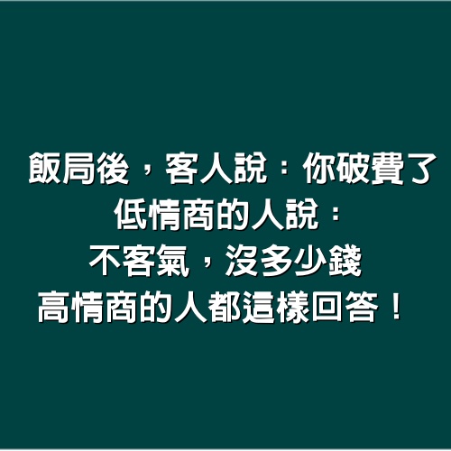 飯局後，客人說「你破費了」，低情商的人說：「不客氣，沒多少錢」，高情商的人都這樣回答！