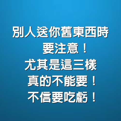 別人送你舊東西時要注意！尤其是這3樣真的不能要，不信要吃虧