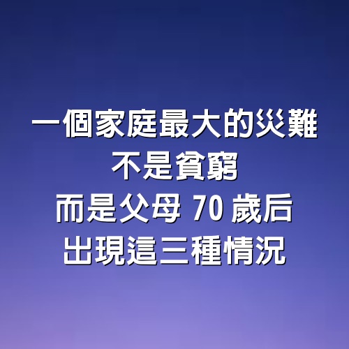 一個家庭最大的災難，不是貧窮，而是父母70歲后，出現這三種情況