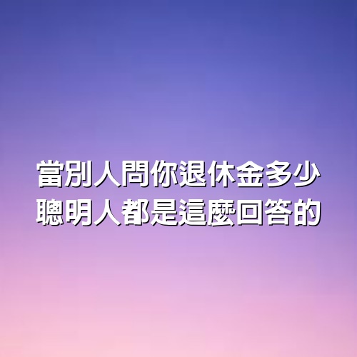 當別人問你退休金多少，聰明人都是這麼回答的