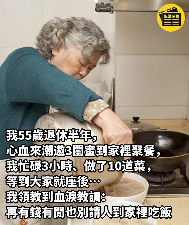 我55歲退休半年，心血來潮邀3閨蜜到家裡聚餐，我忙碌3小時、做了10道菜，等到大家就座後…我領教到血淚教訓：再有錢有閒，也別請人到家裡吃飯