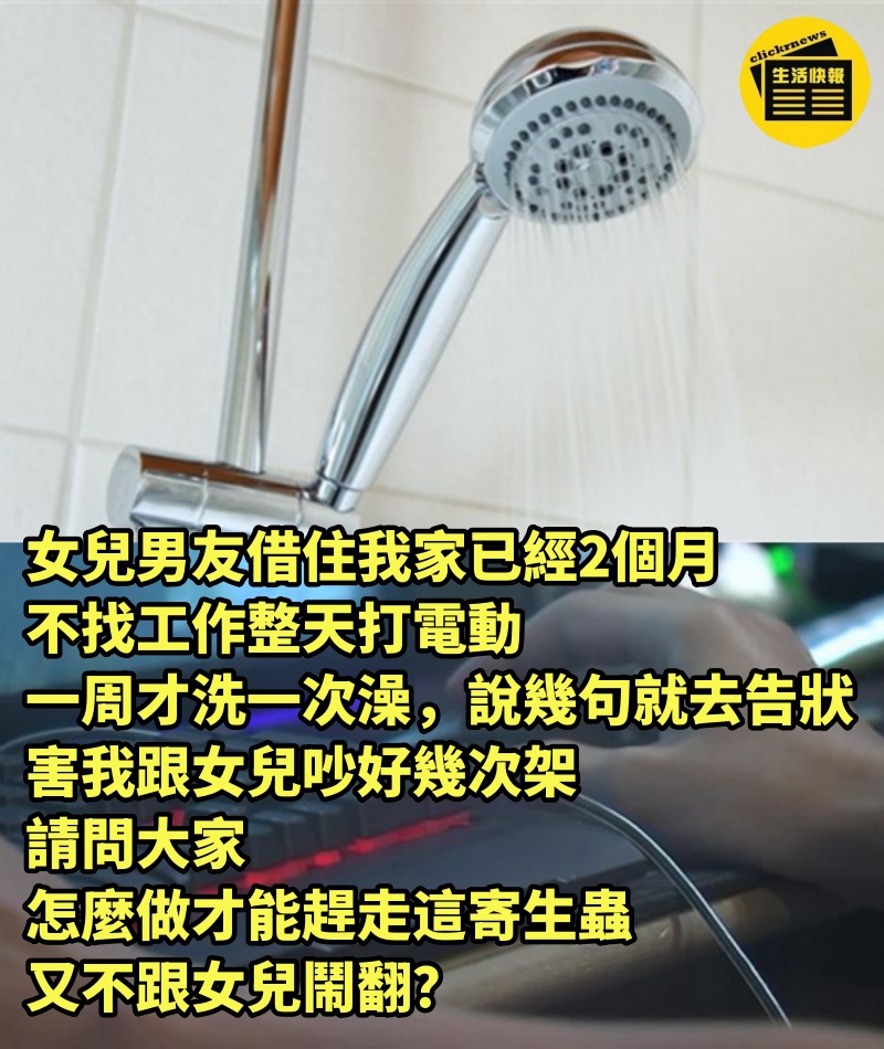 女兒男友借住我家已經2個月，不找工作整天打電動，一周才洗一次澡，說幾句就去告狀，害我跟女兒吵好幾次架，請問大家，怎麼做才能趕走這寄生蟲，又不跟女兒鬧翻？