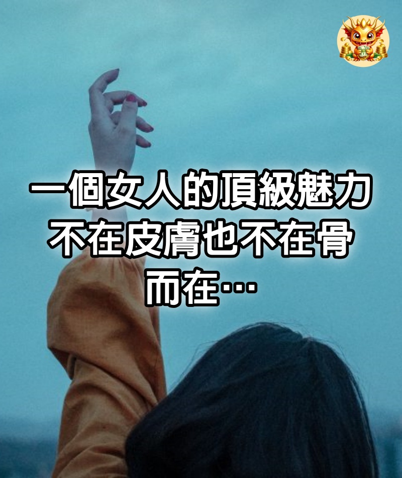 一個女人的頂級魅力，不在皮膚也不在骨，而在…